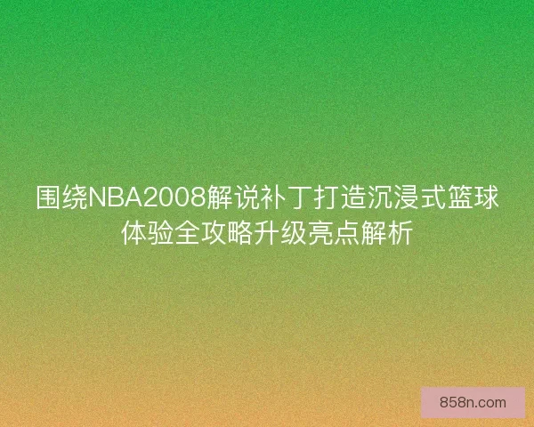 围绕NBA2008解说补丁打造沉浸式篮球体验全攻略升级亮点解析