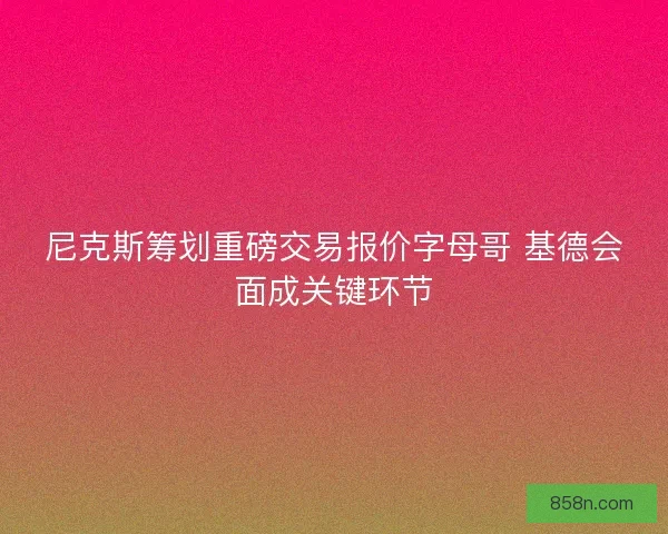 尼克斯筹划重磅交易报价字母哥 基德会面成关键环节