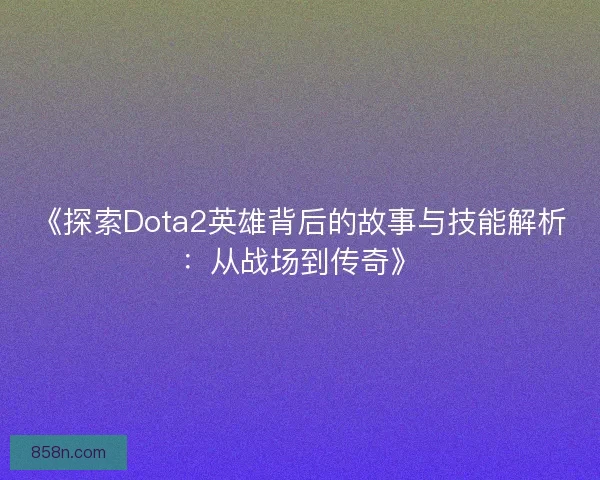 《探索Dota2英雄背后的故事与技能解析：从战场到传奇》