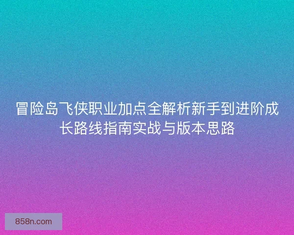 冒险岛飞侠职业加点全解析新手到进阶成长路线指南实战与版本思路