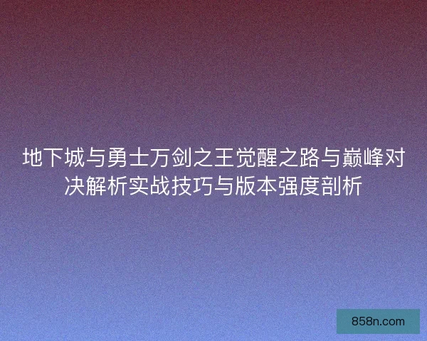 地下城与勇士万剑之王觉醒之路与巅峰对决解析实战技巧与版本强度剖析