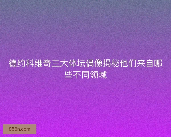 德约科维奇三大体坛偶像揭秘他们来自哪些不同领域