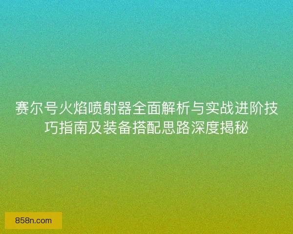 赛尔号火焰喷射器全面解析与实战进阶技巧指南及装备搭配思路深度揭秘